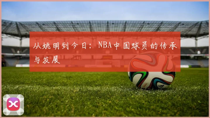 从姚明到今日:NBA中国球员的传承与发展