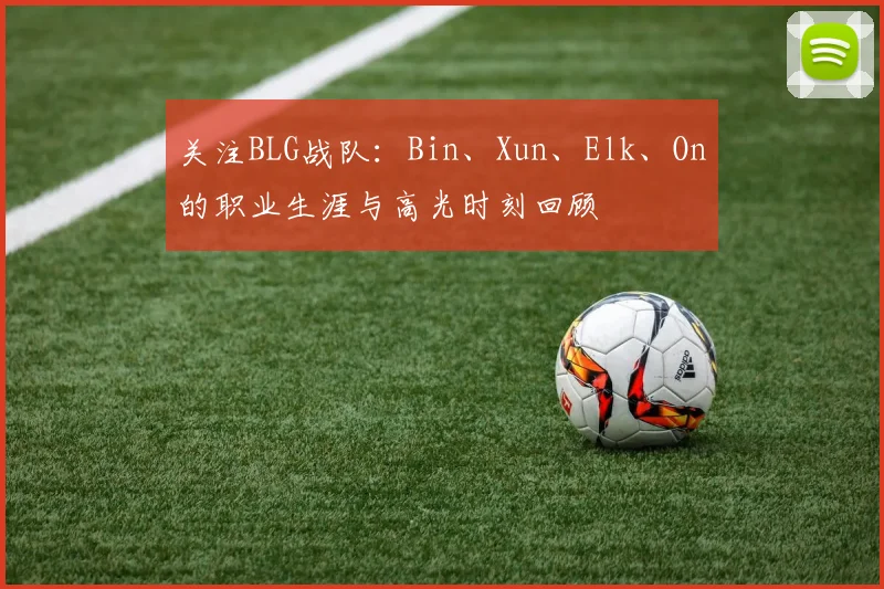 关注BLG战队:Bin、Xun、Elk、On的职业生涯与高光时刻回顾
