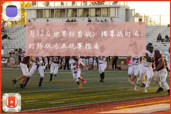 月12日世界杯首战：揭幕战时间、对阵双方及观赛指南