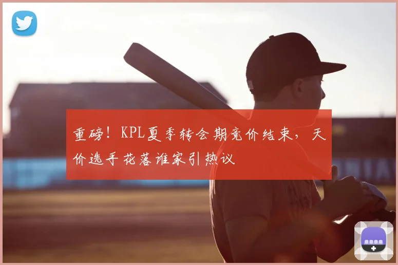 重磅!KPL夏季转会期竞价结束,天价选手花落谁家引热议