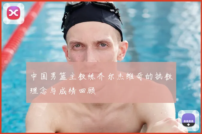 中国男篮主教练乔尔杰维奇的执教理念与成绩回顾