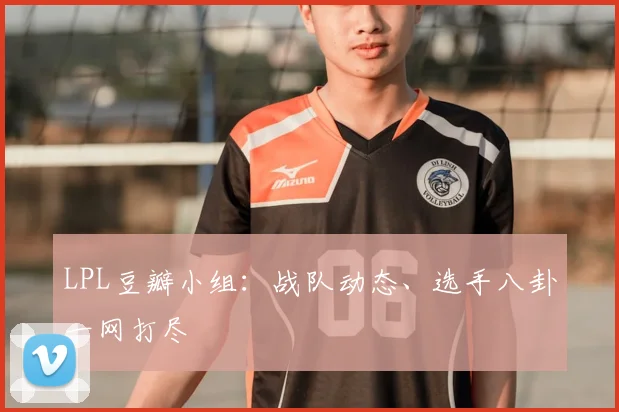 LPL豆瓣小组：战队动态、选手八卦一网打尽