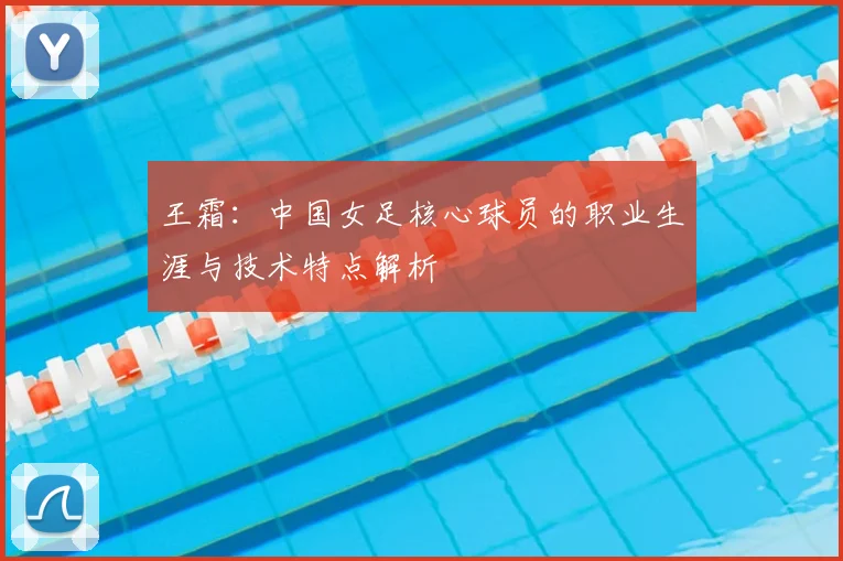 王霜：中国女足核心球员的职业生涯与技术特点解析