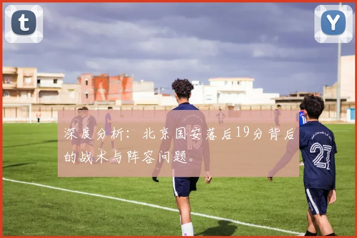 深度分析：北京国安落后19分背后的战术与阵容问题。
