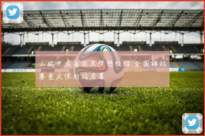 山城开启高尔夫梦想征程 全国锦标赛重庆保利站启幕