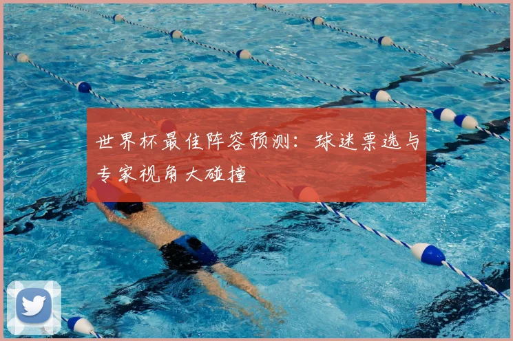 世界杯最佳阵容预测：球迷票选与专家视角大碰撞