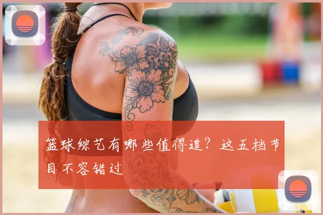 篮球综艺有哪些值得追？这五档节目不容错过