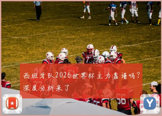西班牙队2026世界杯主力靠谱吗?深度分析来了