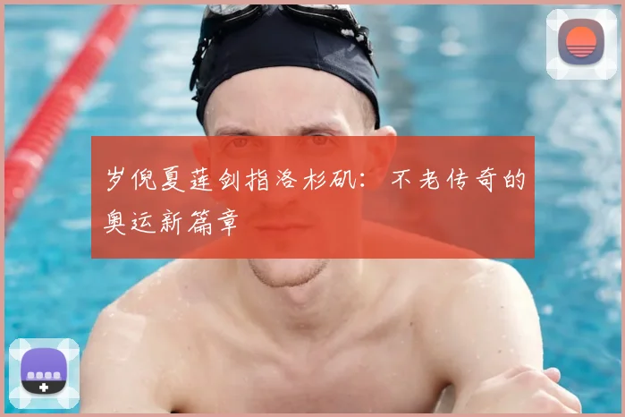 岁倪夏莲剑指洛杉矶:不老传奇的奥运新篇章