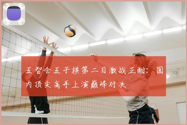 五智会五子棋第二日激战正酣:国内顶尖高手上演巅峰对决