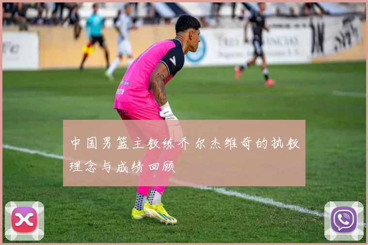 中国男篮主教练乔尔杰维奇的执教理念与成绩回顾