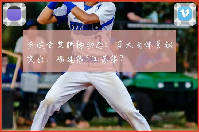 全运会奖牌榜动态：苏大南体贡献突出，福建第5江苏第7