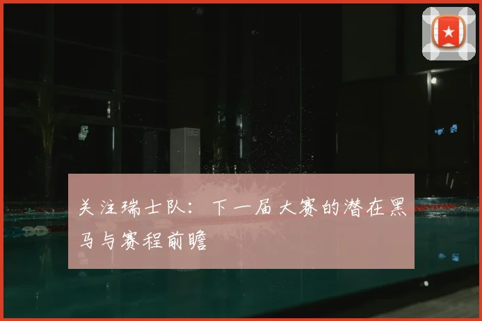 关注瑞士队:下一届大赛的潜在黑马与赛程前瞻