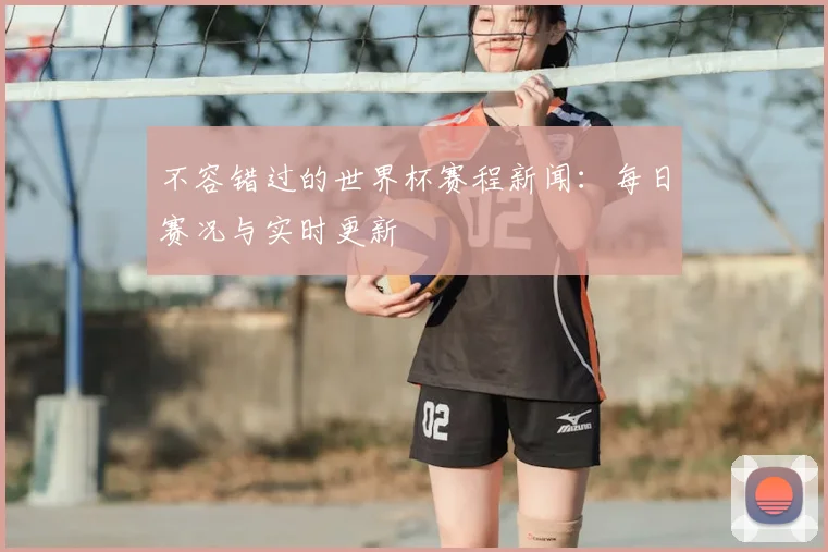 不容错过的世界杯赛程新闻:每日赛况与实时更新