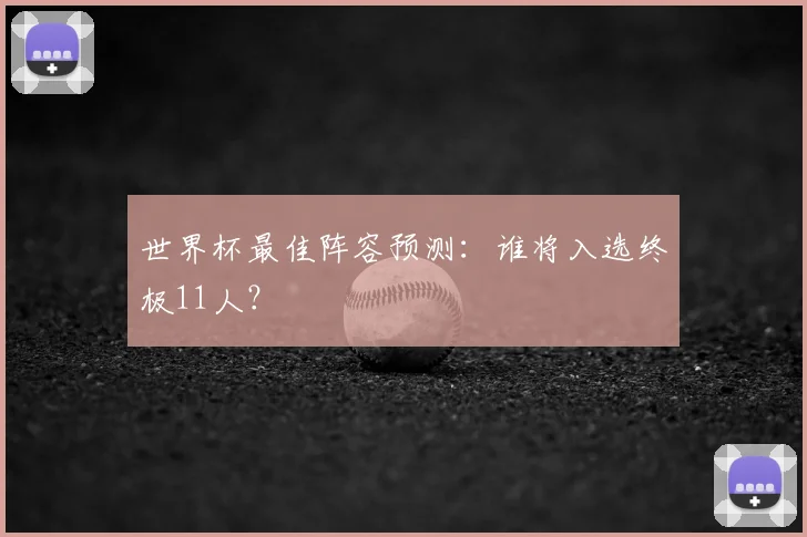 世界杯最佳阵容预测:谁将入选终极11人?
