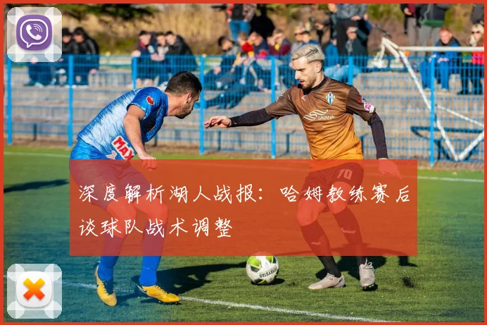 深度解析湖人战报：哈姆教练赛后谈球队战术调整
