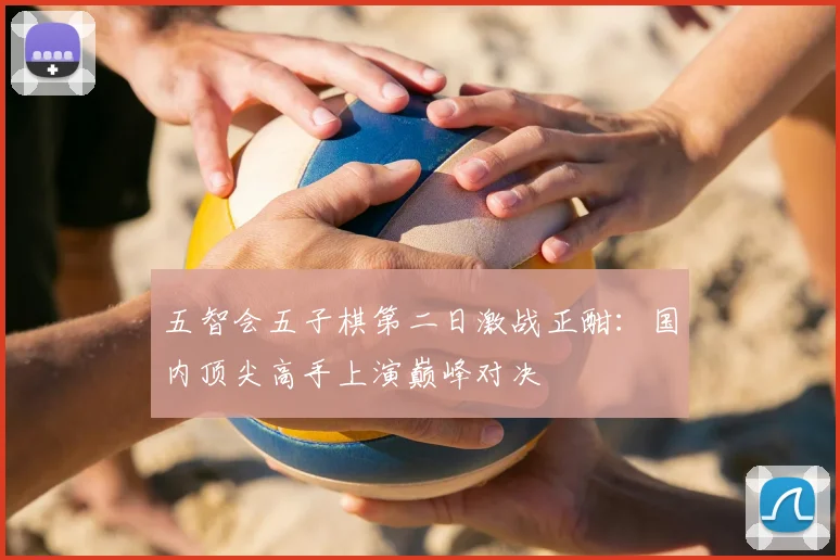 五智会五子棋第二日激战正酣：国内顶尖高手上演巅峰对决