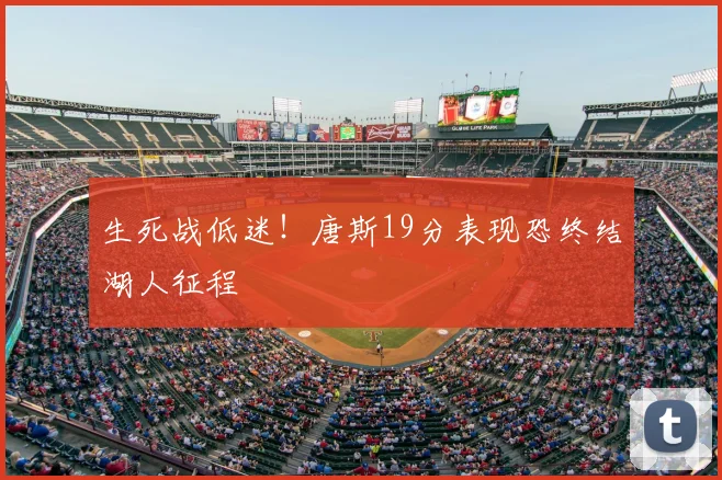 生死战低迷！唐斯19分表现恐终结湖人征程