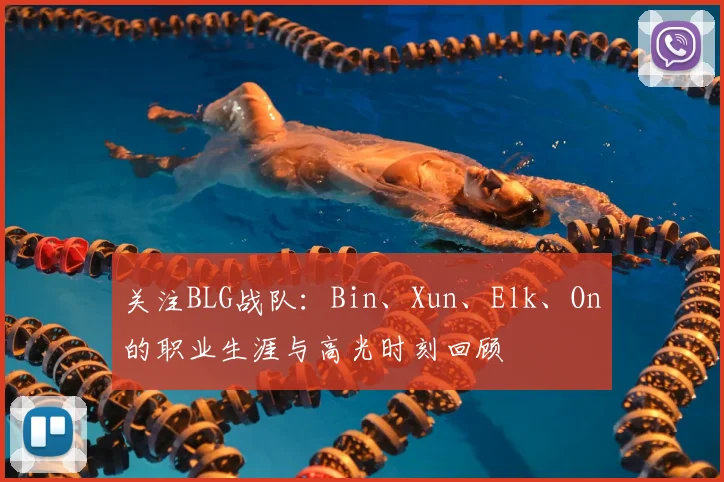 关注BLG战队:Bin、Xun、Elk、On的职业生涯与高光时刻回顾
