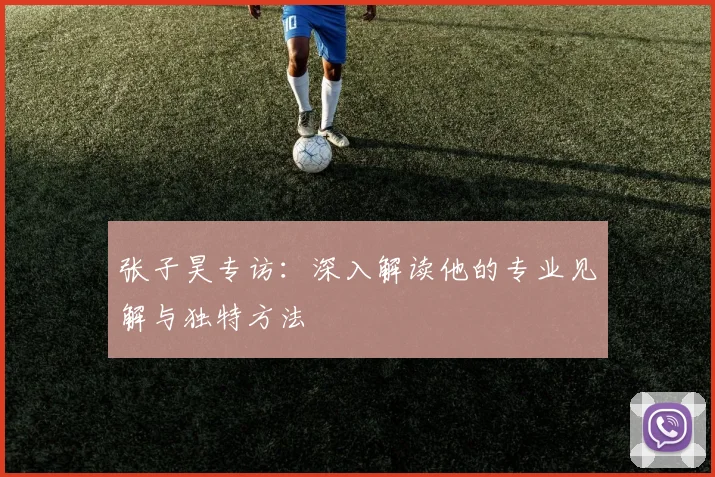 张子昊专访：深入解读他的专业见解与独特方法