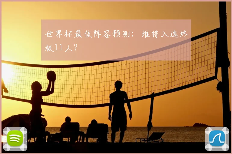 世界杯最佳阵容预测:谁将入选终极11人?