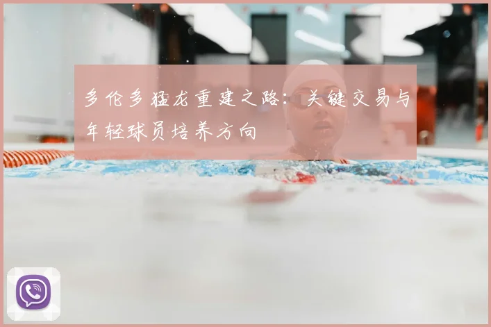 多伦多猛龙重建之路:关键交易与年轻球员培养方向