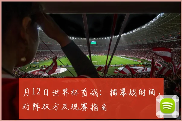 月12日世界杯首战:揭幕战时间、对阵双方及观赛指南