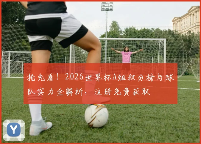 抢先看！2026世界杯A组积分榜与球队实力全解析，注册免费获取