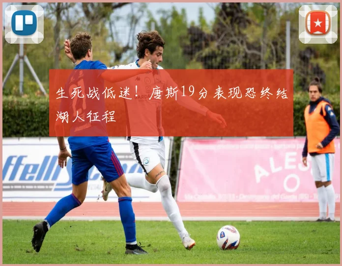 生死战低迷!唐斯19分表现恐终结湖人征程