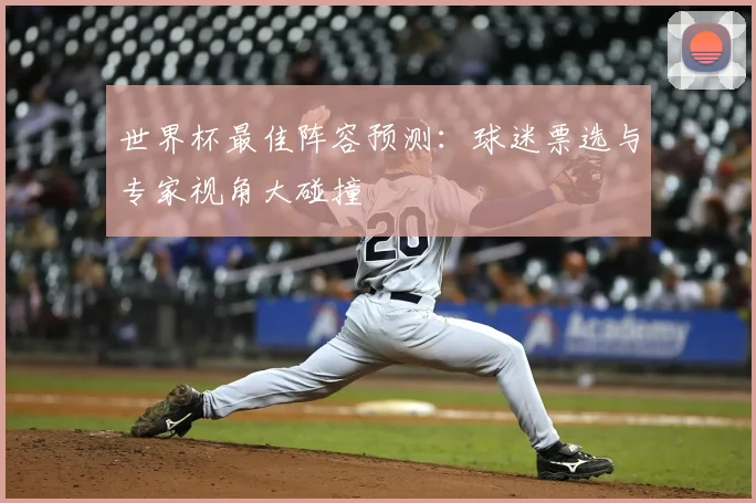 世界杯最佳阵容预测：球迷票选与专家视角大碰撞